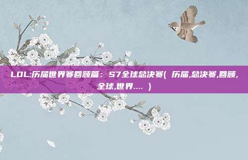 LOL:历届世界赛回顾篇：S7全球总决赛( 历届,总决赛,回顾,全球,世界.... )