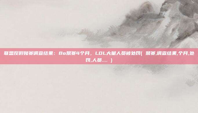 联盟反假赌赛调查结果：Bo禁赛4个月，LDL大量人员被处罚( 禁赛,调查结果,个月,处罚,人员.... )