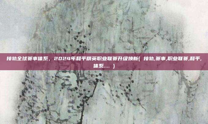 接轨全球赛事体系，2024年和平精英职业联赛升级焕新( 接轨,赛事,职业联赛,和平,体系.... )