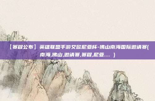 【赛程公布】英雄联盟手游艾欧尼亚杯-佛山南海国际邀请赛( 南海,佛山,邀请赛,赛程,尼亚.... )