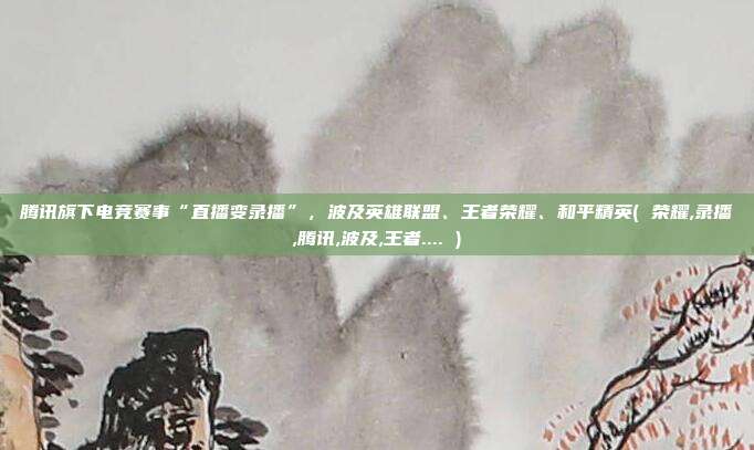 腾讯旗下电竞赛事“直播变录播”，波及英雄联盟、王者荣耀、和平精英( 荣耀,录播,腾讯,波及,王者.... )