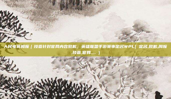 人民电竞周报｜技嘉针对官网内容致歉；英雄联盟手游赛事定名WPL( 定名,致歉,周报,技嘉,官网.... )