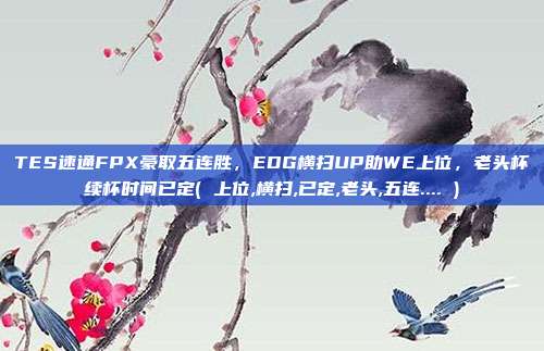 TES速通FPX豪取五连胜，EDG横扫UP助WE上位，老头杯续杯时间已定( 上位,横扫,已定,老头,五连.... )
