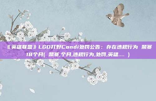 《英雄联盟》LGD打野Condi处罚公告：存在违规行为 禁赛18个月( 禁赛,个月,违规行为,处罚,英雄.... )