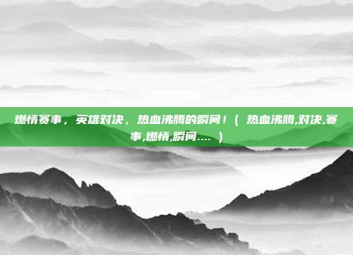 燃情赛事，英雄对决，热血沸腾的瞬间！( 热血沸腾,对决,赛事,燃情,瞬间.... )