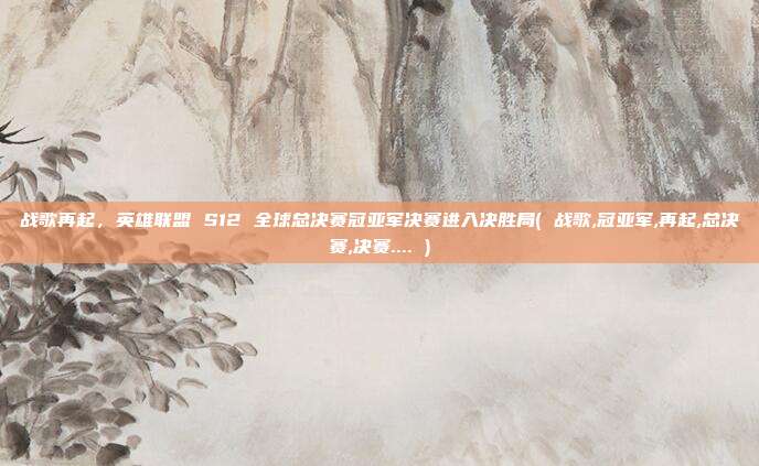 战歌再起，英雄联盟 S12 全球总决赛冠亚军决赛进入决胜局( 战歌,冠亚军,再起,总决赛,决赛.... )