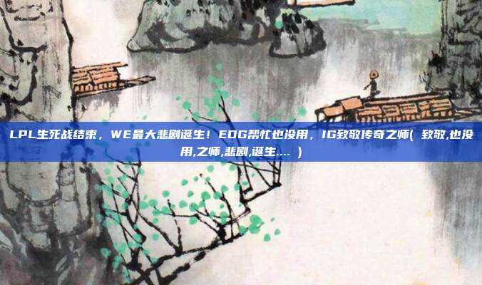 LPL生死战结束，WE最大悲剧诞生！EDG帮忙也没用，IG致敬传奇之师( 致敬,也没用,之师,悲剧,诞生.... )