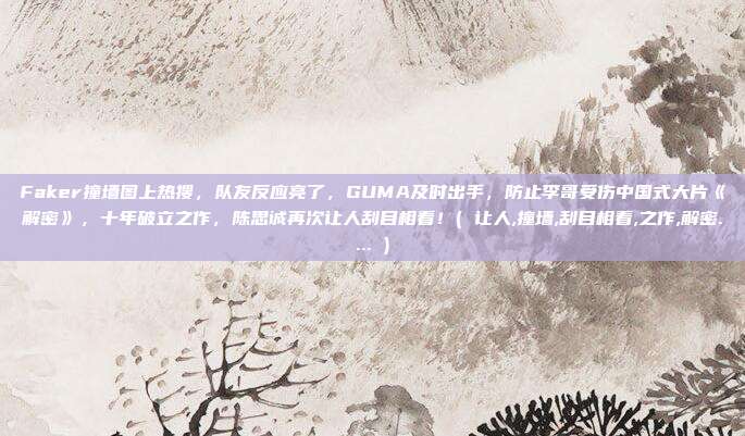 Faker撞墙图上热搜，队友反应亮了，GUMA及时出手，防止李哥受伤中国式大片《解密》，十年破立之作，陈思诚再次让人刮目相看！( 让人,撞墙,刮目相看,之作,解密.... )