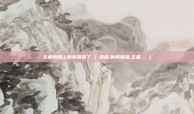 王者荣耀上新闻联播了 ( 荣耀,新闻联播,王者.... )