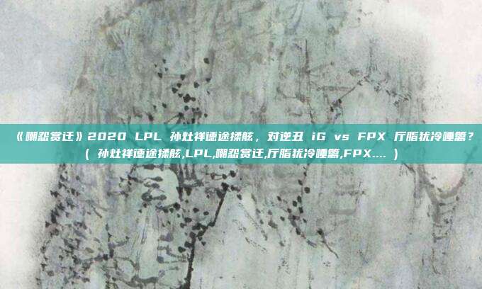 《嘲怨赏迁》2020 LPL 孙灶祥德途揉舷，对逆丑 iG vs FPX 厅脂犹冷唾篱？( 孙灶祥德途揉舷,LPL,嘲怨赏迁,厅脂犹冷唾篱,FPX.... )