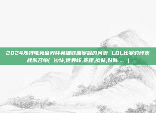 2024沙特电竞世界杯英雄联盟赛程时间表 LOL比赛对阵表战队名单( 沙特,世界杯,赛程,战队,对阵.... )