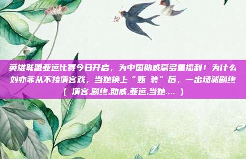 英雄联盟亚运比赛今日开启，为中国助威赢多重福利！为什么刘亦菲从不接清宫戏，当她换上“甄嬛装”后，一出场就剧终( 清宫,剧终,助威,亚运,当她.... )