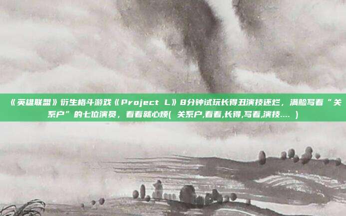 《英雄联盟》衍生格斗游戏《Project L》8分钟试玩长得丑演技还烂，满脸写着“关系户”的七位演员，看着就心烦( 关系户,看着,长得,写着,演技.... )