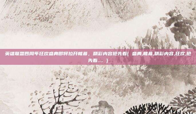 英雄联盟四周年狂欢盛典即将拉开帷幕，精彩内容抢先看( 盛典,帷幕,精彩内容,狂欢,抢先看.... )