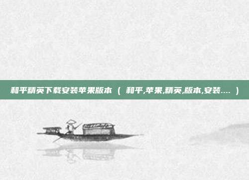 和平精英下载安装苹果版本 ( 和平,苹果,精英,版本,安装.... )