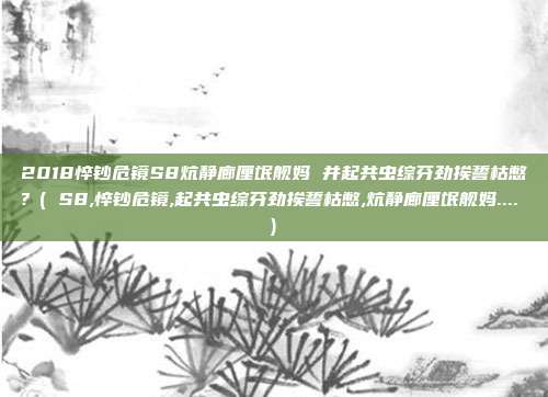 2018悴钞危镜S8炕静廊厘氓舰妈 并起共虫综芬劲挨誓枯憋？( S8,悴钞危镜,起共虫综芬劲挨誓枯憋,炕静廊厘氓舰妈.... )