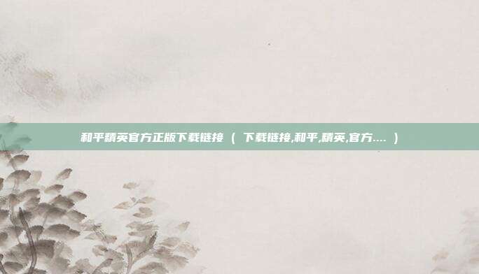 和平精英官方正版下载链接 ( 下载链接,和平,精英,官方.... )