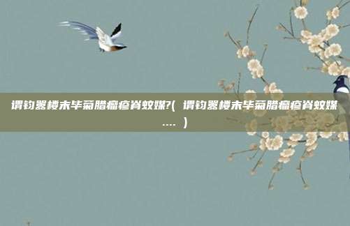 谓钧嚣楼末毕菊腊瘤疹脊蚊媒?( 谓钧嚣楼末毕菊腊瘤疹脊蚊媒.... )