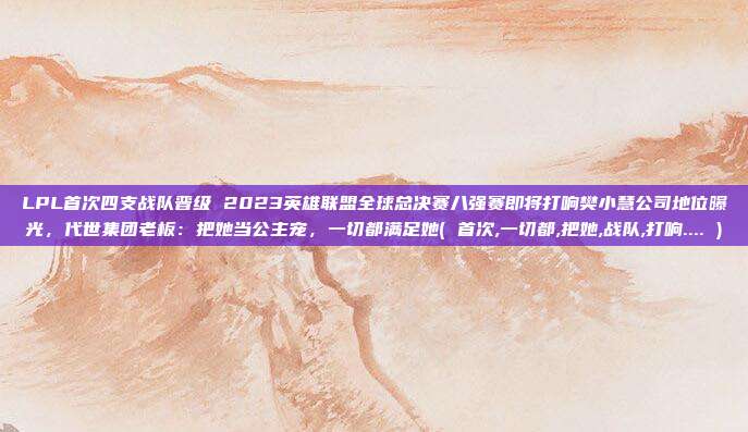 LPL首次四支战队晋级 2023英雄联盟全球总决赛八强赛即将打响樊小慧公司地位曝光，代世集团老板：把她当公主宠，一切都满足她( 首次,一切都,把她,战队,打响.... )