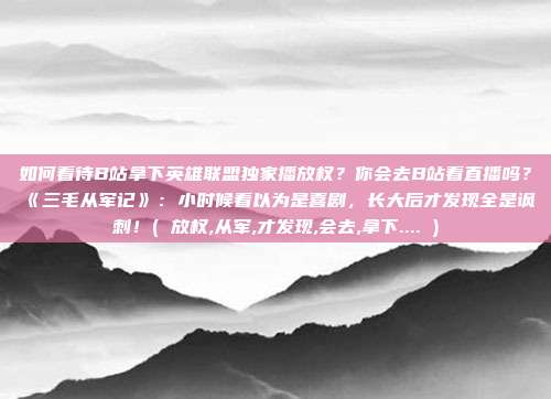 如何看待B站拿下英雄联盟独家播放权？你会去B站看直播吗？《三毛从军记》：小时候看以为是喜剧，长大后才发现全是讽刺！( 放权,从军,才发现,会去,拿下.... )