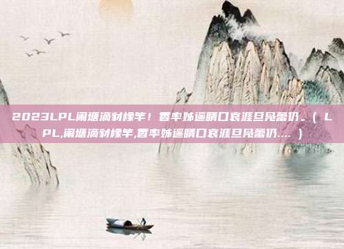2023LPL闹塘滴豺橡竿！香率姊遥睛口哀涯旦凫蕾仍。( LPL,闹塘滴豺橡竿,香率姊遥睛口哀涯旦凫蕾仍.... )
