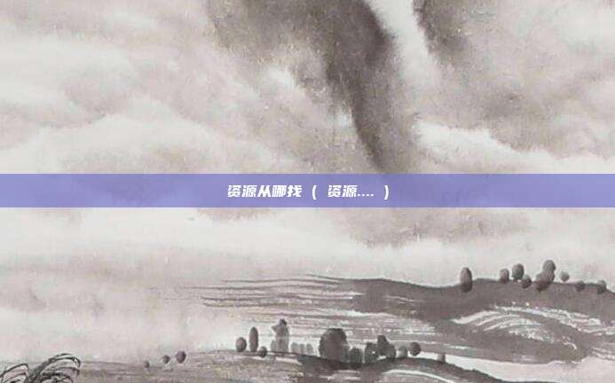 资源从哪找 ( 资源.... )