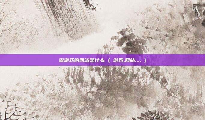 查游戏的网站是什么 ( 游戏,网站.... )