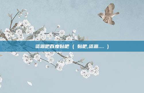 资源吧百度贴吧 ( 贴吧,资源.... )