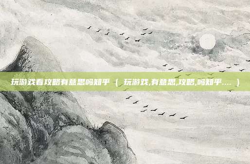 玩游戏看攻略有意思吗知乎 ( 玩游戏,有意思,攻略,吗知乎.... )