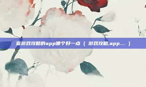 查游戏攻略的app哪个好一点 ( 游戏攻略,app.... )