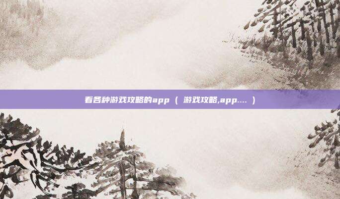 看各种游戏攻略的app ( 游戏攻略,app.... )