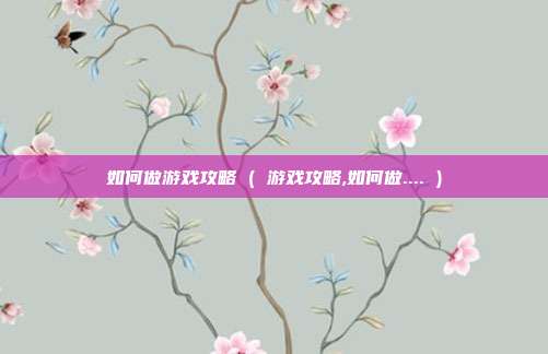 如何做游戏攻略 ( 游戏攻略,如何做.... )