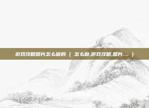 游戏攻略图片怎么做的 ( 怎么做,游戏攻略,图片.... )