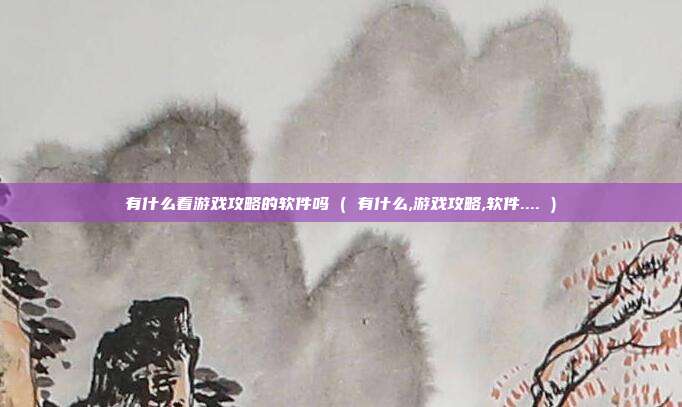 有什么看游戏攻略的软件吗 ( 有什么,游戏攻略,软件.... )