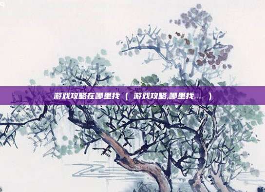 游戏攻略在哪里找 ( 游戏攻略,哪里找.... )