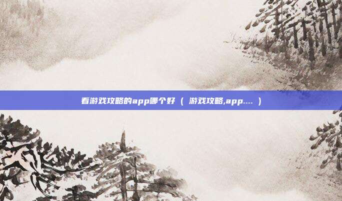 看游戏攻略的app哪个好 ( 游戏攻略,app.... )