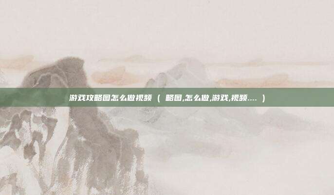游戏攻略图怎么做视频 ( 略图,怎么做,游戏,视频.... )