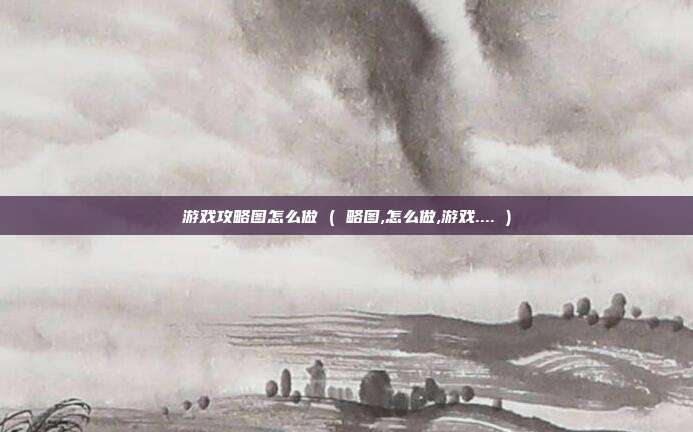 游戏攻略图怎么做 ( 略图,怎么做,游戏.... )