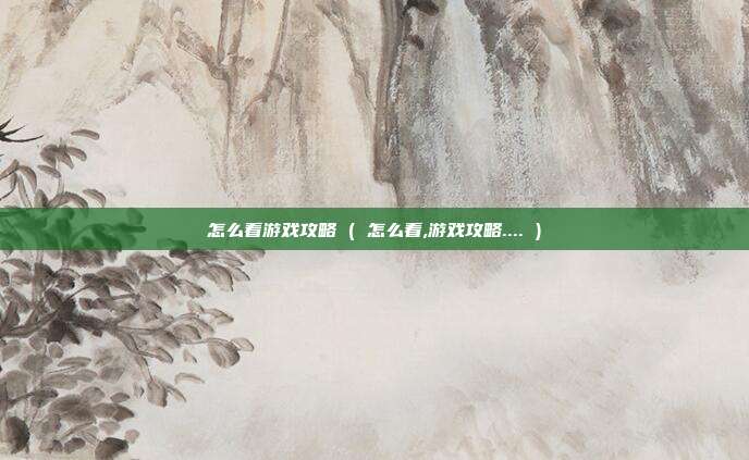 怎么看游戏攻略 ( 怎么看,游戏攻略.... )