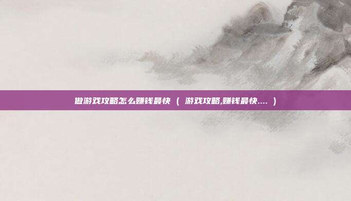 做游戏攻略怎么赚钱最快 ( 游戏攻略,赚钱最快.... )