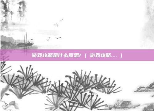 游戏攻略是什么意思? ( 游戏攻略.... )