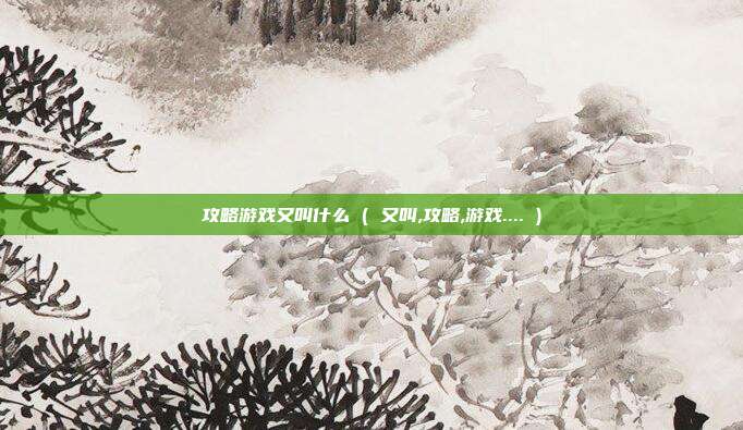攻略游戏又叫什么 ( 又叫,攻略,游戏.... )