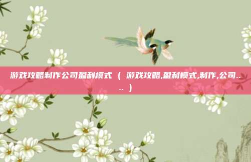 游戏攻略制作公司盈利模式 ( 游戏攻略,盈利模式,制作,公司.... )