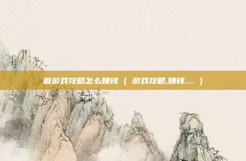 做游戏攻略怎么赚钱 ( 游戏攻略,赚钱.... )