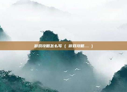 游戏攻略怎么写 ( 游戏攻略.... )