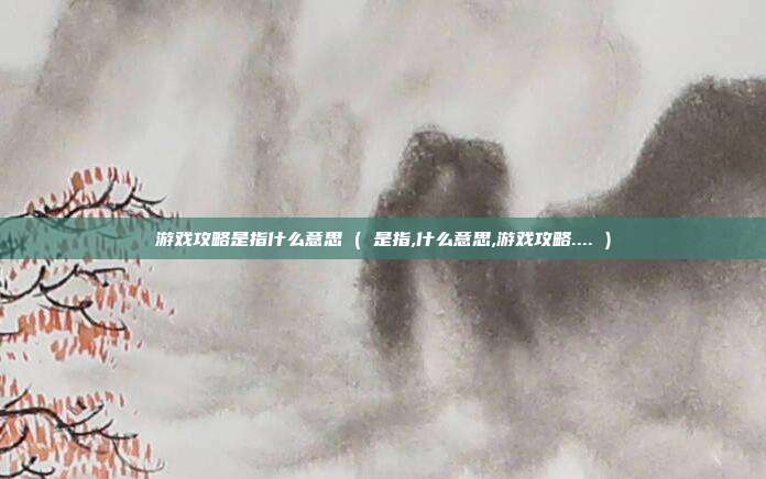 游戏攻略是指什么意思 ( 是指,什么意思,游戏攻略.... )