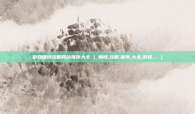 游戏赚钱攻略网站推荐大全 ( 赚钱,攻略,推荐,大全,游戏.... )
