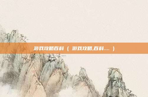 游戏攻略百科 ( 游戏攻略,百科.... )