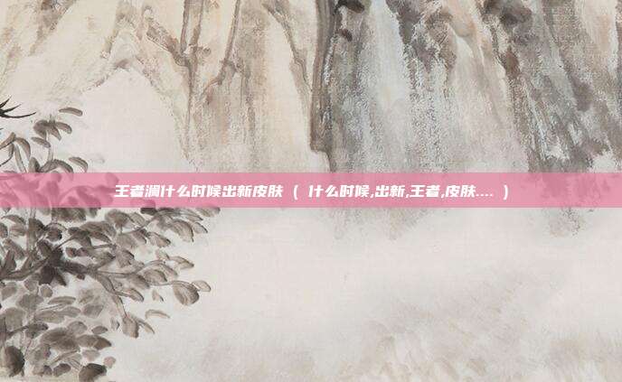 王者澜什么时候出新皮肤 ( 什么时候,出新,王者,皮肤.... )