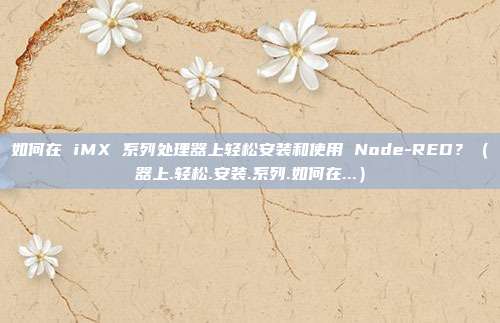 如何在 iMX 系列处理器上轻松安装和使用 Node-RED？（器上.轻松.安装.系列.如何在...）